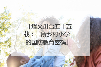 烽火讲台五十五载：一所乡村小学的国防教育密码
