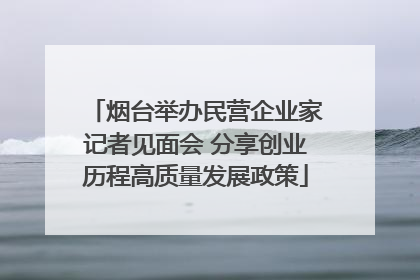 烟台举办民营企业家记者见面会 分享创业历程高质量发展政策
