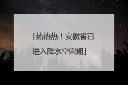 热热热！安徽省已进入降水空窗期