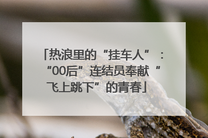 热浪里的“挂车人”：“00后”连结员奉献“飞上跳下”的青春