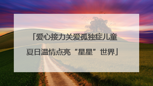 爱心接力关爱孤独症儿童 夏日温情点亮“星星”世界