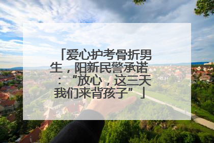 爱心护考骨折男生，阳新民警承诺：“放心，这三天我们来背孩子”