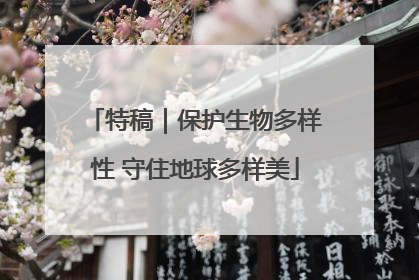 特稿｜保护生物多样性 守住地球多样美
