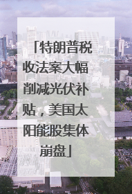 特朗普税收法案大幅削减光伏补贴，美国太阳能股集体崩盘