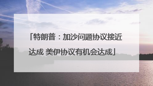 特朗普：加沙问题协议接近达成 美伊协议有机会达成