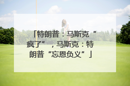 特朗普：马斯克“疯了”，马斯克：特朗普“忘恩负义”