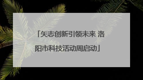 矢志创新引领未来 洛阳市科技活动周启动