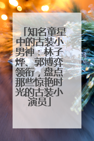 知名童星中的古装小男神：林子烨、郭博弈领衔，盘点那些惊艳时光的古装小演员
