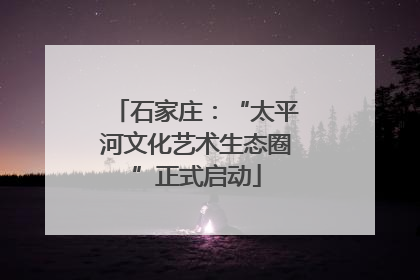 石家庄：“太平河文化艺术生态圈”正式启动
