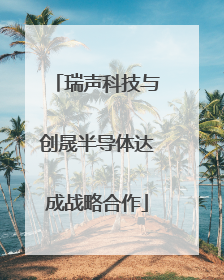 瑞声科技与创晟半导体达成战略合作