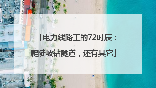 电力线路工的72时辰：爬陡坡钻隧道，还有其它
