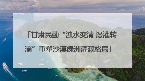 甘肃民勤“浊水变清 漫灌转滴”重塑沙漠绿洲灌溉格局
