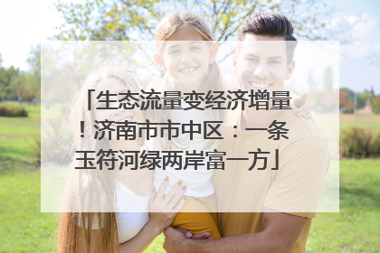 生态流量变经济增量！济南市市中区：一条玉符河绿两岸富一方