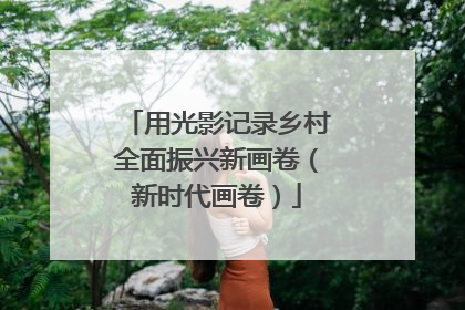 用光影记录乡村全面振兴新画卷（新时代画卷）
