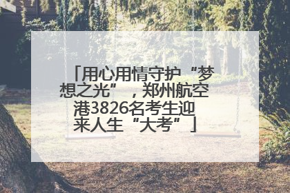 用心用情守护“梦想之光”，郑州航空港3826名考生迎来人生“大考”