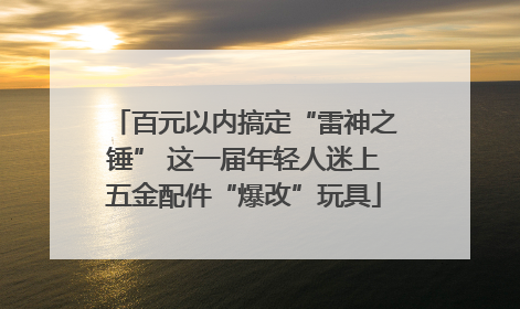 百元以内搞定“雷神之锤” 这一届年轻人迷上五金配件“爆改”玩具