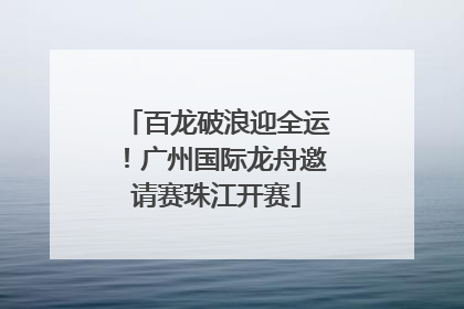 百龙破浪迎全运！广州国际龙舟邀请赛珠江开赛