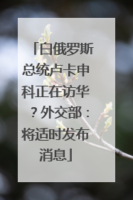 白俄罗斯总统卢卡申科正在访华？外交部：将适时发布消息