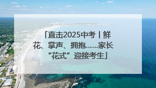 直击2025中考丨鲜花、掌声、拥抱……家长“花式”迎接考生