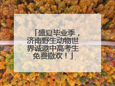 盛夏毕业季，济南野生动物世界诚邀中高考生免费撒欢！