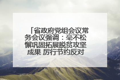 省政府党组会议常务会议强调：毫不松懈巩固拓展脱贫攻坚成果 厉行节约反对浪费弘扬优良作风