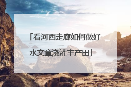 看河西走廊如何做好水文章浇灌丰产田