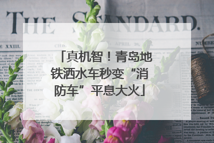 真机智！青岛地铁洒水车秒变“消防车”平息大火