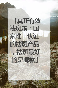 真正有效祛斑霜：国家唯一认证的祛斑产品，祛斑最好的是哪款