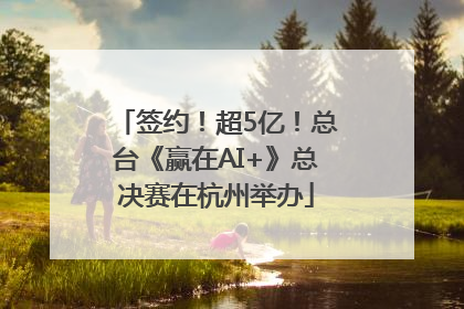 签约！超5亿！总台《赢在AI+》总决赛在杭州举办