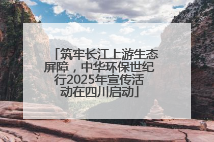 筑牢长江上游生态屏障，中华环保世纪行2025年宣传活动在四川启动