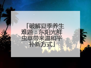 破解夏季养生难题：东阳光鲜虫草带来温和平补新方式