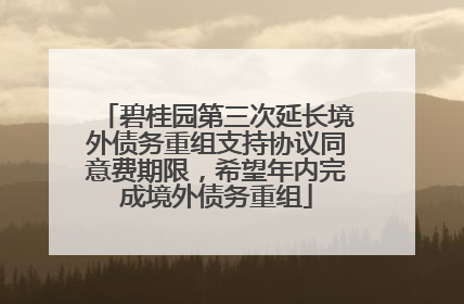 碧桂园第三次延长境外债务重组支持协议同意费期限，希望年内完成境外债务重组