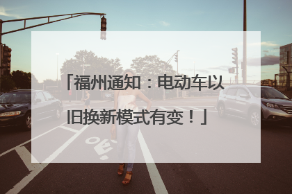 福州通知：电动车以旧换新模式有变！