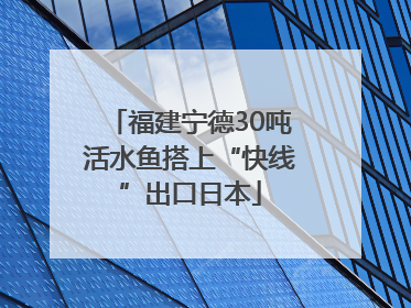 福建宁德30吨活水鱼搭上“快线”出口日本