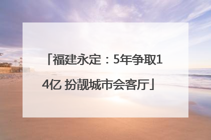 福建永定：5年争取14亿 扮靓城市会客厅