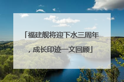 福建舰将迎下水三周年，成长印迹一文回顾