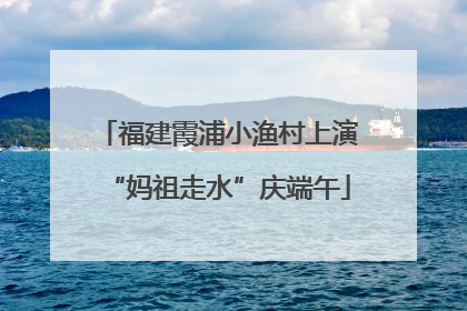 福建霞浦小渔村上演“妈祖走水”庆端午