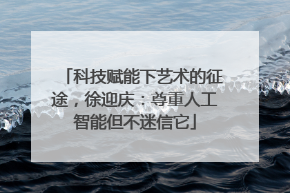科技赋能下艺术的征途，徐迎庆：尊重人工智能但不迷信它