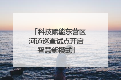 科技赋能东营区河道巡查试点开启智慧新模式