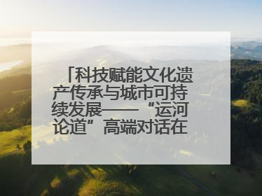 科技赋能文化遗产传承与城市可持续发展——“运河论道”高端对话在京举办