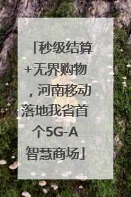 秒级结算+无界购物，河南移动落地我省首个5G-A智慧商场