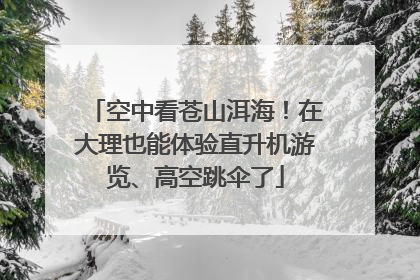 空中看苍山洱海！在大理也能体验直升机游览、高空跳伞了