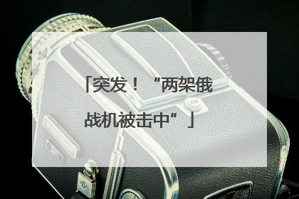 突发！“两架俄战机被击中”