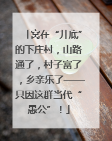 窝在“井底”的下庄村，山路通了，村子富了，乡亲乐了——只因这群当代“愚公”！