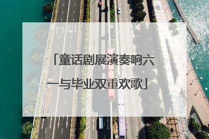 童话剧展演奏响六一与毕业双重欢歌