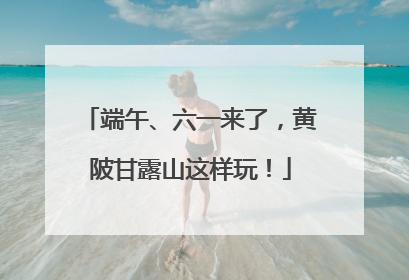 端午、六一来了，黄陂甘露山这样玩！