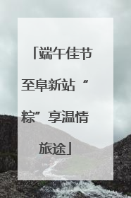 端午佳节至阜新站“粽”享温情旅途