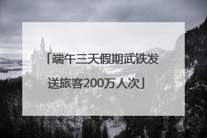 端午三天假期武铁发送旅客200万人次