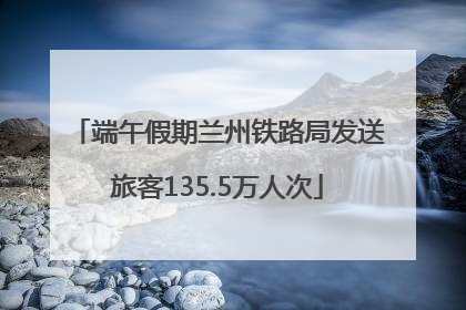 端午假期兰州铁路局发送旅客135.5万人次