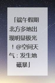 端午假期北方多地出现明显极光！@空间天气：发生地磁暴